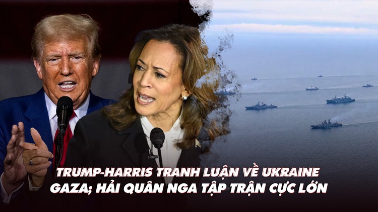 Điểm xung đột: Trump-Harris tranh luận về Ukraine và Gaza; Hải quân Nga tập trận cực lớn