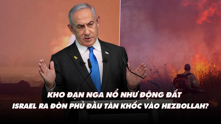 Điểm xung đột: Kho đạn Nga nổ như động đất; Israel ra đòn phủ đầu vào Hezbollah?