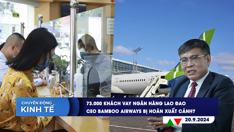 CHUYỂN ĐỘNG KINH TẾ ngày 20.9: 73.000 khách vay ngân hàng lao đao | CEO Bamboo Airways bị hoãn xuất cảnh?