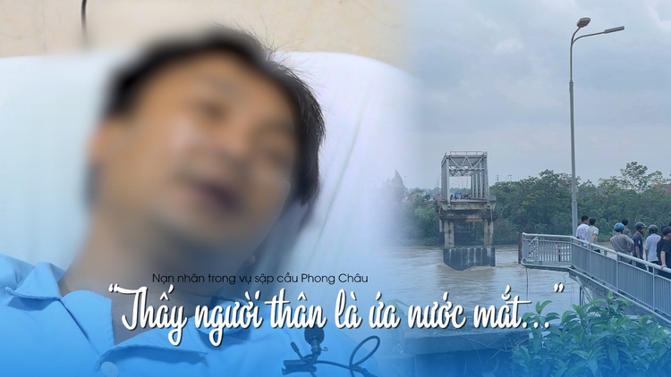 Kinh hoàng phút sinh tử trong vụ sập cầu Phong Châu: 'Như được sinh ra lần thứ hai'