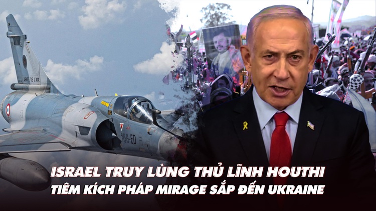 Điểm xung đột: Israel truy lùng thủ lĩnh Houthi; tiêm kích Pháp Mirage sắp đến Ukraine