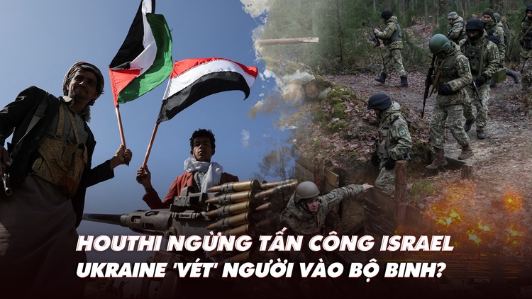 Điểm xung đột: Houthi ngừng tấn công Israel; Ukraine ‘vét’ người vào bộ binh?