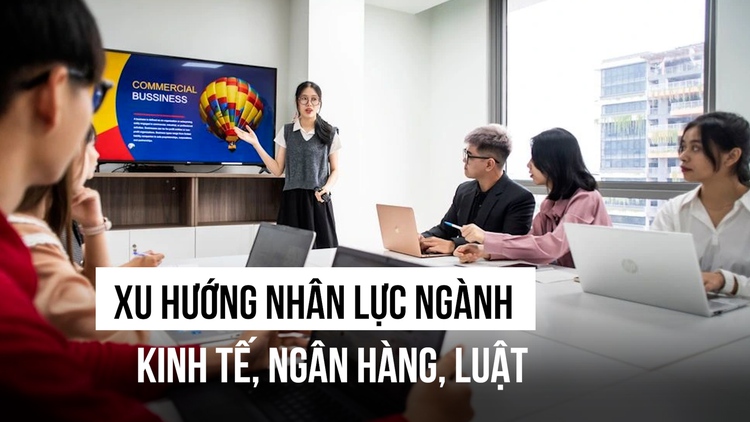 Trong 4-5 năm tới, xu hướng nhân lực khối ngành kinh tế - ngân hàng - luật ra sao?