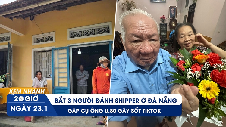 Xem nhanh 20h ngày 23.1: Bắt 3 người đánh shipper ở Đà Nẵng | Gặp cụ ông U.80 gây sốt TikTok