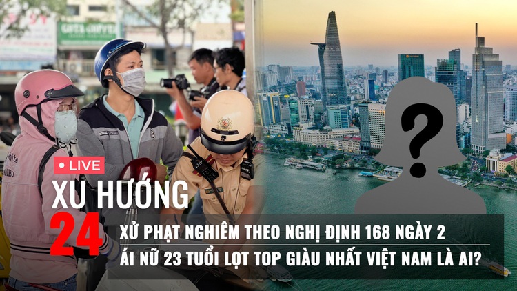 Xu Hướng 24: Xử phạt nghiêm theo Nghị định 168 ngày 3 | Ái nữ 23 tuổi lọt top giàu nhất là ai?