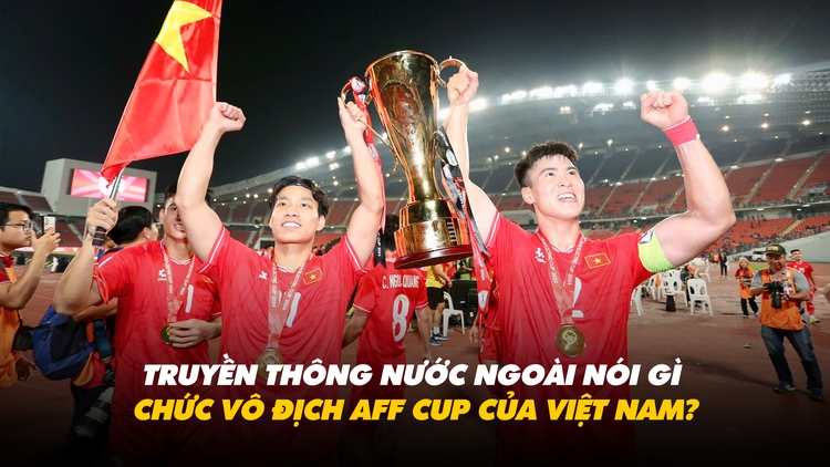 Truyền thông nước ngoài nói gì về chức vô địch AFF Cup của Việt Nam