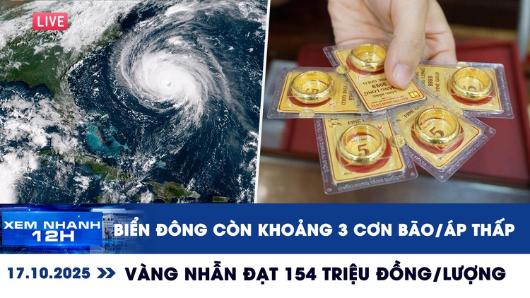 Xem nhanh 12h ngày 17.10: Biển Đông còn khoảng 3 cơn bão/ATNĐ | Vàng nhẫn chạm mốc 154 triệu đồng/lượng