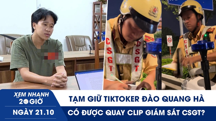 Xem nhanh 20h ngày 21.10: Tạm giữ TikToker Đào Quang Hà | Có được quay clip giám sát CSGT?
