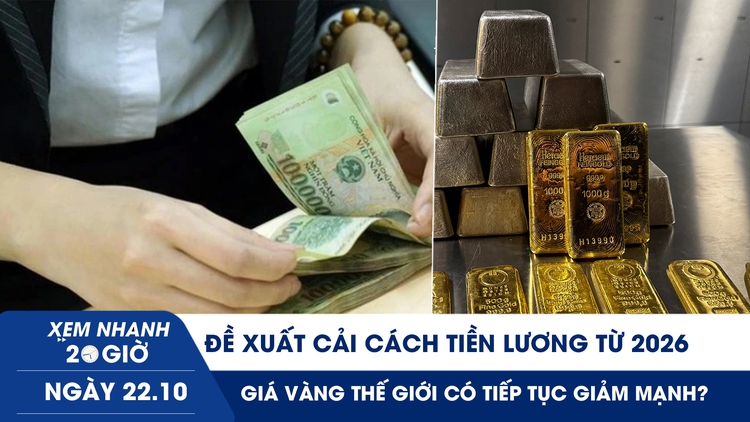 Xem nhanh 20h ngày 22.10: Đề xuất cải cách tiền lương từ 2026 | Giá vàng thế giới sẽ ra sao sau cú phanh đột ngột?