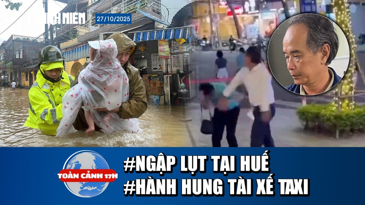 Toàn cảnh 17h: Lũ ở Huế vượt mức lịch sử | Tạm giữ người đánh tài xế taxi tại Nha Trang