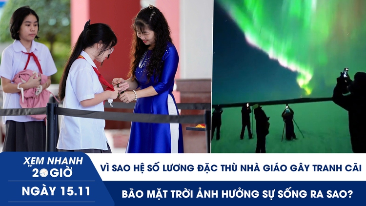 Xem nhanh 20h ngày 15.11: Vì sao hệ số lương đặc thù nhà giáo gây tranh cãi | Bão mặt trời ảnh hưởng sự sống ra sao