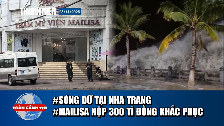 Toàn cảnh 17h: Nha Trang có sóng dữ trước bão số 15 | Vợ chồng Mailisa nộp khắc phục 300 tỉ đồng
