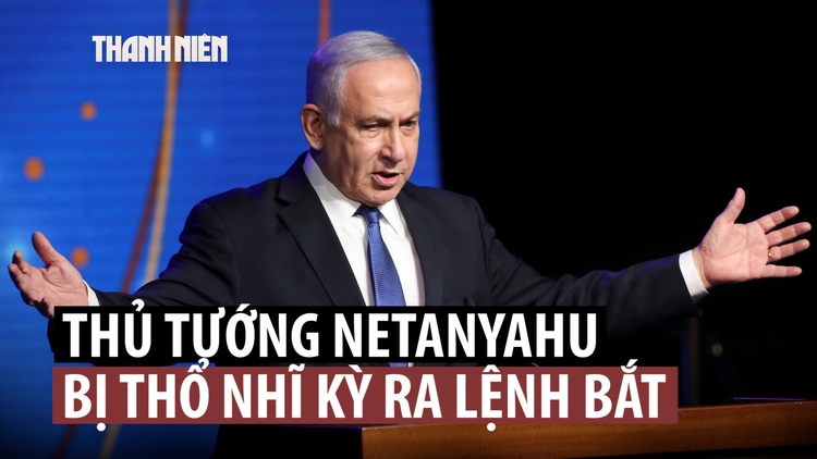 Thổ Nhĩ Kỳ phát lệnh bắt Thủ tướng Israel và nhiều quan chức, tướng lĩnh