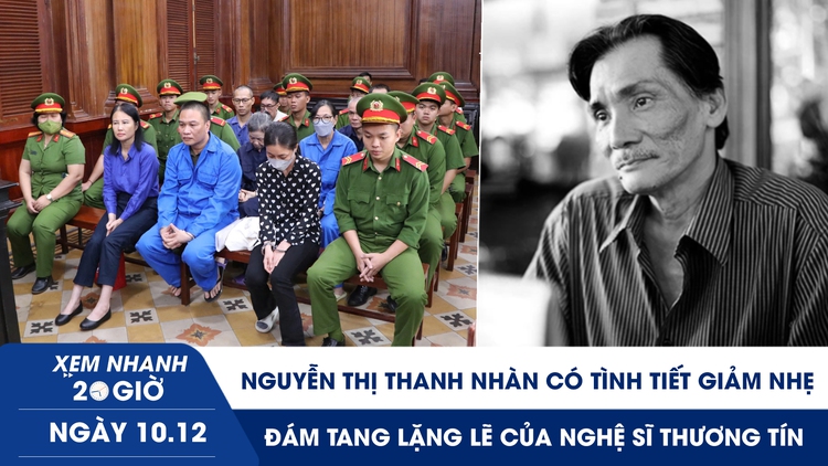 Xem nhanh 20h ngày 10.12: Nguyễn Thị Thanh Nhàn có tình tiết giảm nhẹ | Đám tang lặng lẽ của nghệ sĩ Thương Tín