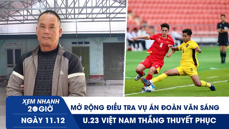 Xem nhanh 20h ngày 11.12: Mở rộng điều tra vụ án Đoàn Văn Sáng | U.23 Việt Nam thắng thuyết phục