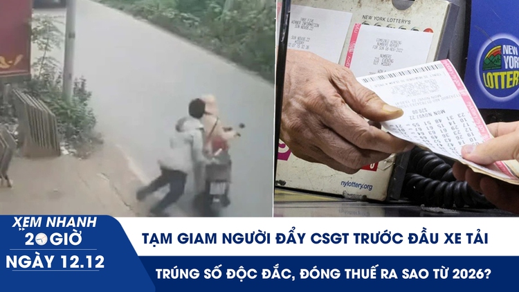 Xem nhanh 20h ngày 12.12: Tạm giam người đẩy CSGT trước đầu xe tải | Trúng số độc đắc, đóng thuế ra sao từ 2026?