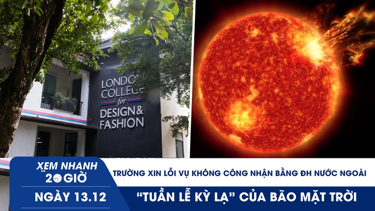 Xem nhanh 20h ngày 13.12: Trường xin lỗi vụ không công nhận bằng ĐH nước ngoài | ‘Tuần lễ kỳ lạ’ của bão mặt trời