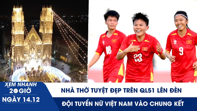 Xem nhanh 20h ngày 14.12: Đội tuyển nữ Việt Nam vào chung kết | Nhà thờ tuyệt đẹp trên QL51 lên đèn