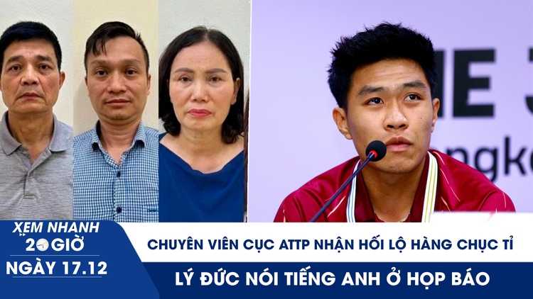 Xem nhanh 20h ngày 17.12: Chuyên viên Cục An toàn thực phẩm nhận hối lộ hàng chục tỉ | Lý Đức nói tiếng Anh ở họp báo