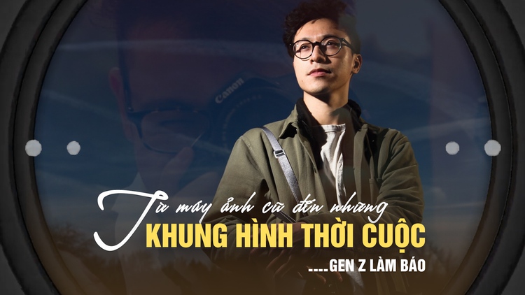 Gen Z làm báo: Từ máy ảnh cũ của bố đến những khung hình thời cuộc