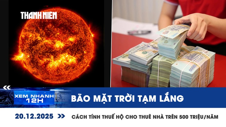 Xem nhanh 12h: Bão mặt trời tạm lắng | Cách tính thuế hộ kinh doanh cho thuê nhà trên 500 triệu/năm
