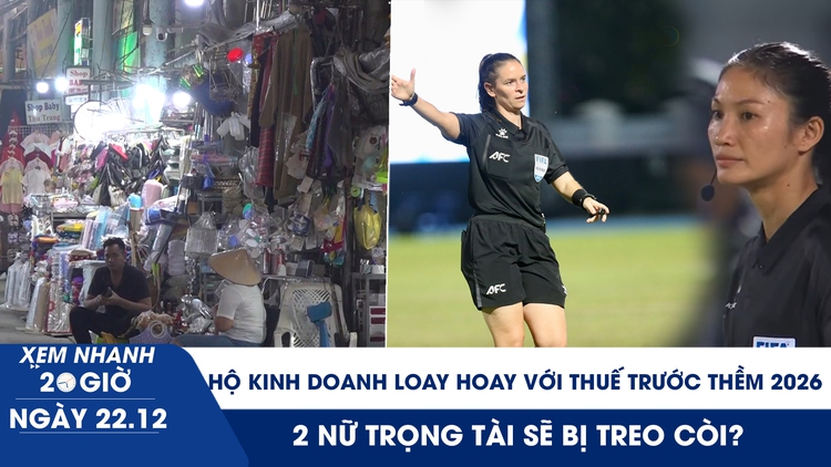 Xem nhanh 20h ngày 22.12: Hộ kinh doanh vẫn loay hoay với thuế trước thềm 2026 | 2 nữ trọng tài sẽ bị treo còi?