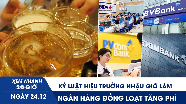 Xem nhanh 20h ngày 24.12: Kỷ luật hiệu trưởng nhậu trong giờ làm | Ngân hàng đồng loạt tăng phí