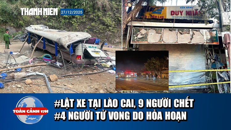 Toàn cảnh 17h :Lật xe tại Lào Cai, 9 người tử vong | 4 người thiệt mạng trong vụ cháy tại Đắk Lắk