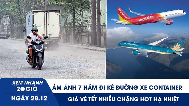 Xem nhanh 20h ngày 28.12: Ám ảnh 7 năm đi ké đường xe container | Giá vé tết nhiều chặng ‘hot’ hạ nhiệt