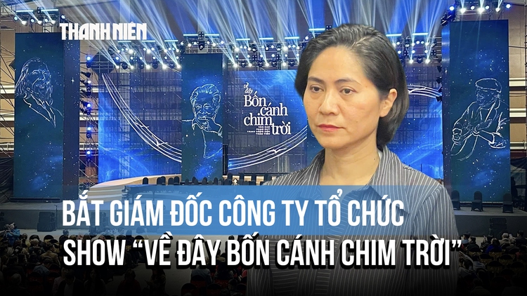 Giám đốc công ty tổ chức đêm nhạc ‘Về đây bốn cánh chim trời’ bị bắt