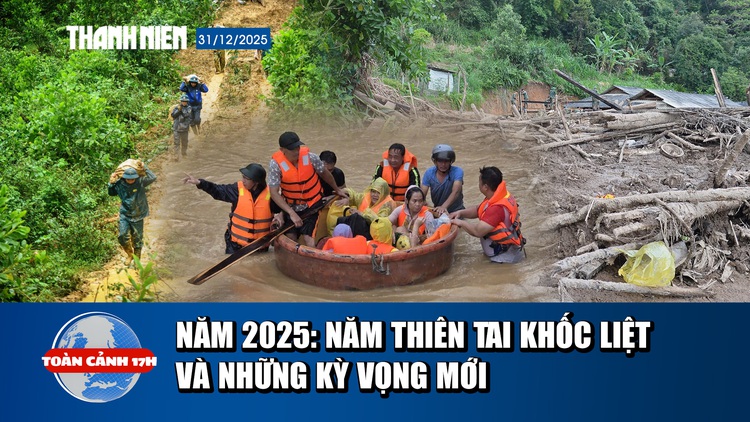 Toàn cảnh 17h: Nhìn lại 2025 - năm của thiên tai khốc liệt và những kỳ vọng mới