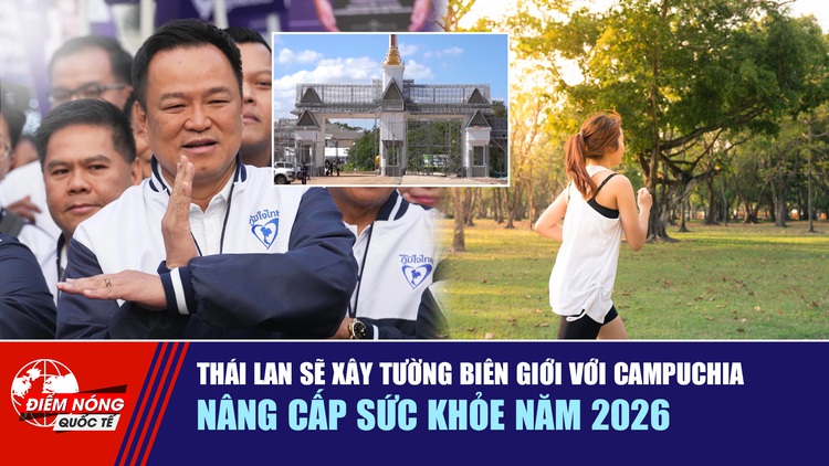 Tiêu điểm quốc tế 1.1: Thái Lan sẽ xây tường biên giới với Campuchia | Nâng cấp sức khỏe năm 2026
