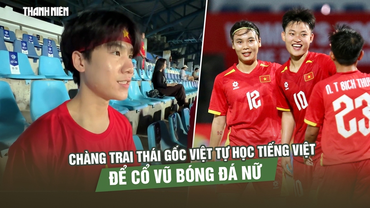 Chàng trai Thái gốc Việt tự học Tiếng Việt để… cổ vũ bóng đá nữ