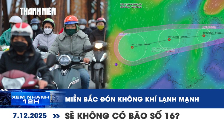 Xem nhanh 12h: Miền Bắc đón không khí lạnh rất mạnh | 'Chưa có khả năng' xuất hiện bão số 16