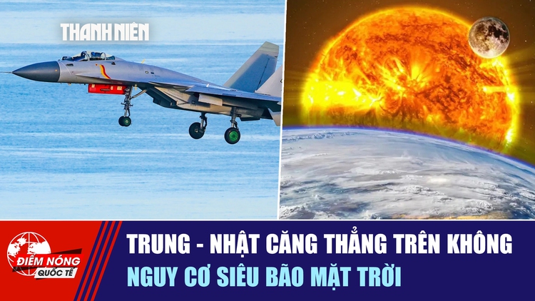 Tiêu điểm quốc tế ngày 8.12: Trung - Nhật căng thẳng trên không | Nguy cơ siêu bão mặt trời