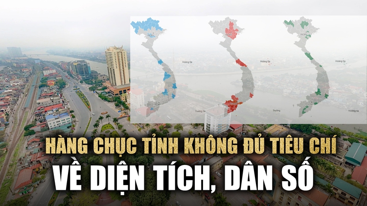 Hàng chục tỉnh không đủ tiêu chí về diện tích, dân số