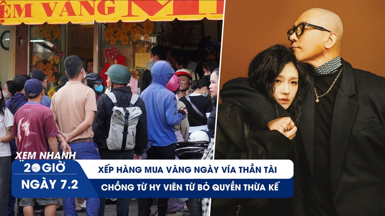 Xem nhanh 20h ngày 7.2: Xếp hàng mua vàng ngày vía Thần tài | Chồng Từ Hy Viên từ bỏ quyền thừa kế