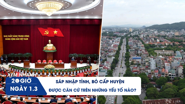 Xem nhanh 20h ngày 1.3: Sáp nhập tỉnh, bỏ cấp huyện được căn cứ trên những yếu tố nào?