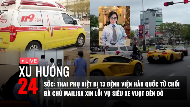 Xu Hướng 24: Thai phụ Việt bị 13 bệnh viện ở Hàn Quốc từ chối | Bà chủ Mailisa xin lỗi vụ siêu xe