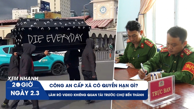 Xem nhanh 20h ngày 2.3: Công an cấp xã có quyền hạn gì | Làm rõ video khiêng quan tài trước chợ Bến Thành