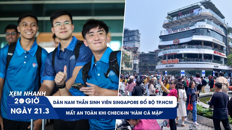 Xem nhanh 20h ngày 21.3: Mất an toàn khi check-in 'Hàm cá mập' | Dàn nam thần sinh viên Singapore đổ bộ TP.HCM