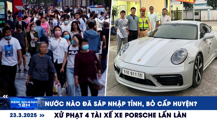 Xem nhanh 12h: Nước nào đã sáp nhập tỉnh, bỏ cấp huyện? | Xử phạt 4 tài xế xe Porsche