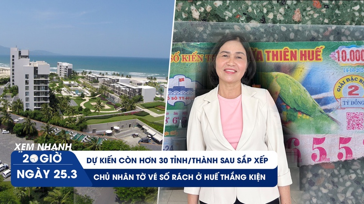 Xem nhanh 20h ngày 25.3: Dự kiến còn hơn 30 tỉnh/thành sau sáp nhập | Chủ nhân tờ vé số rách ở Huế thắng kiện