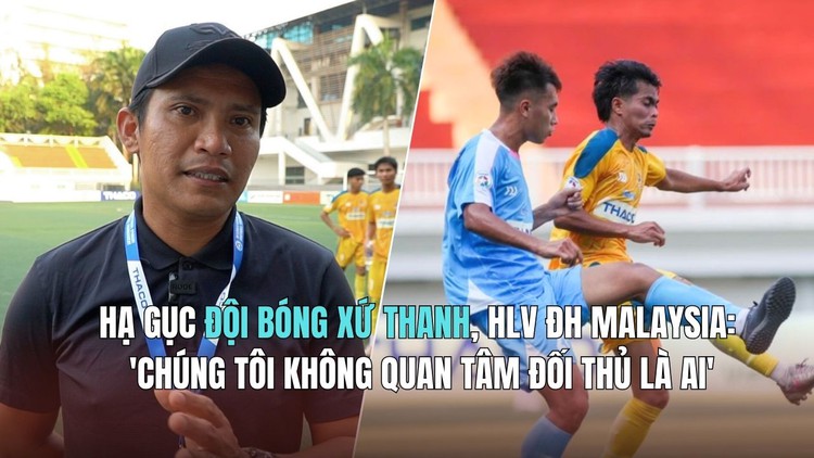 Hạ gục đội bóng xứ Thanh, HLV ĐH Malaysia: 'Chúng tôi không quan tâm đối thủ là ai'