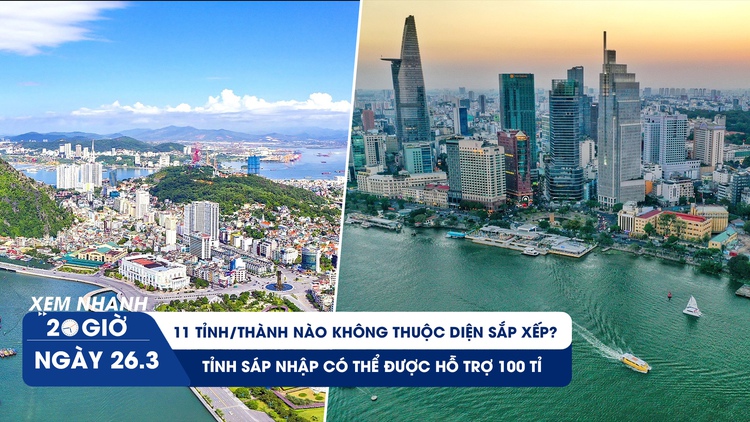 Xem nhanh 20h 26.3: 11 tỉnh/thành nào không thuộc diện sắp xếp | Tỉnh sáp nhập có thể được hỗ trợ 100 tỉ