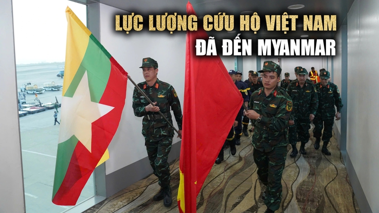 Việt Nam viện trợ Myanmar 300.000 USD, lực lượng cứu hộ đã đến Myanmar
