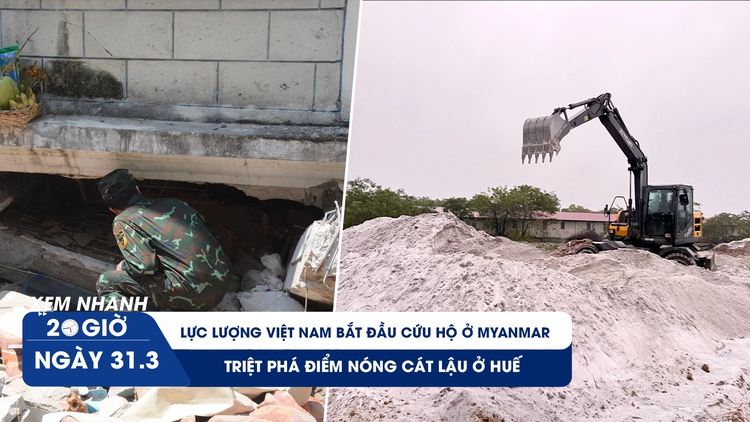 Xem nhanh 20h ngày 31.3: Cận cảnh nỗ lực cứu nạn của lực lượng Việt Nam ở Myanmar | Triệt phá điểm nóng cát lậu ở Huế