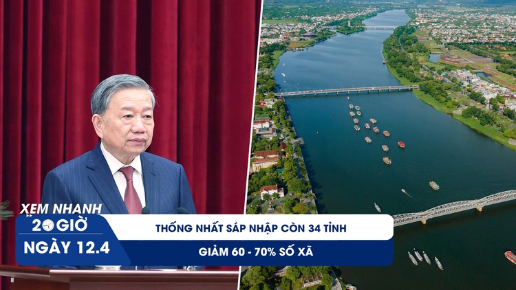 Xem nhanh 20h ngày 12.4: Tổng Bí thư: Thống nhất sáp nhập còn 34 tỉnh, giảm 60 - 70% số xã