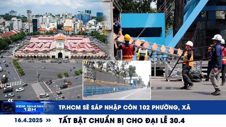 Xem nhanh 12h: TP.HCM sẽ sáp nhập còn 102 phường, xã | Tất bật chuẩn bị cho đại lễ 30.4