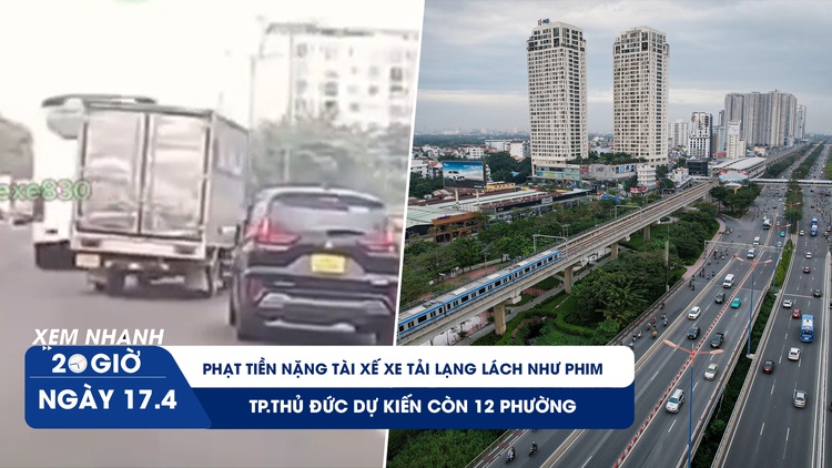 Xem nhanh 20h ngày 17.4: Phạt tài xế xe tải lạng lách như phim 50 triệu đồng | TP.Thủ Đức dự kiến còn 12 phường
